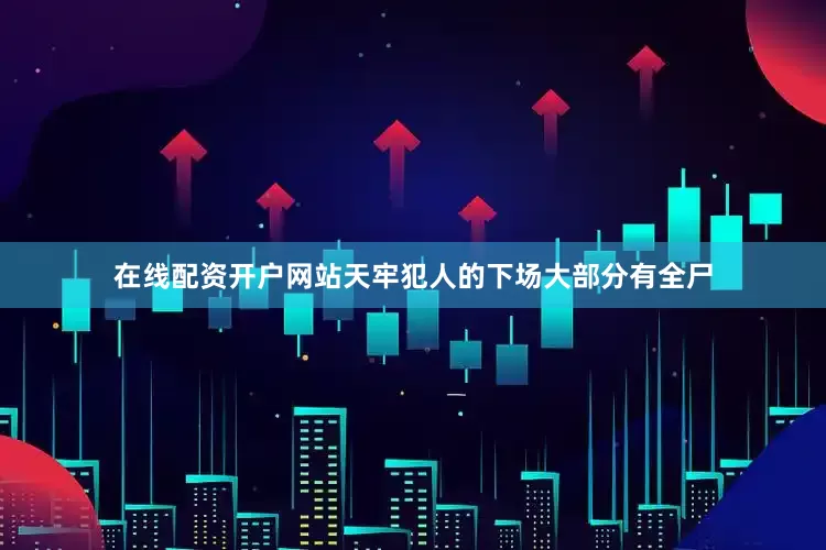在线配资开户网站天牢犯人的下场大部分有全尸