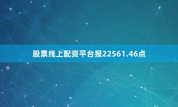 股票线上配资平台报22561.46点