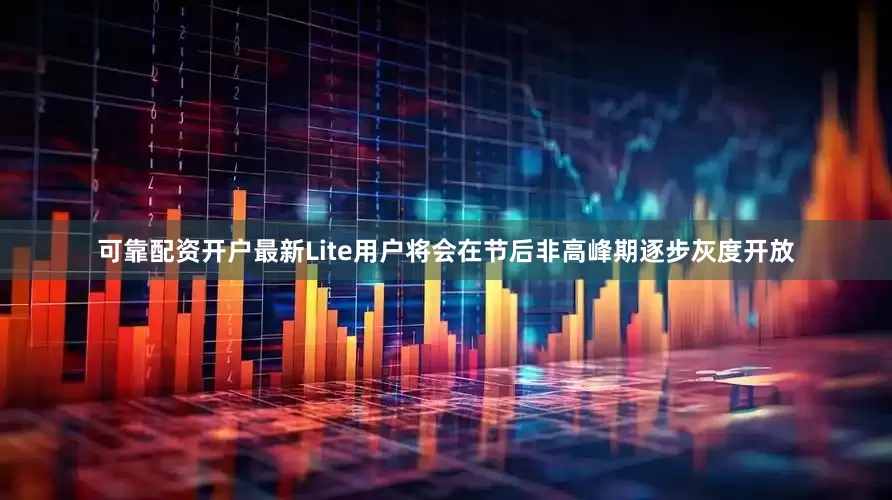 可靠配资开户最新Lite用户将会在节后非高峰期逐步灰度开放