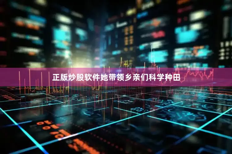 正版炒股软件她带领乡亲们科学种田
