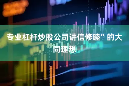 专业杠杆炒股公司讲信修睦”的大同理想