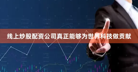 线上炒股配资公司真正能够为世界科技做贡献