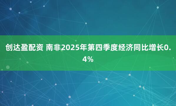 创达盈配资 南非2025年第四季度经济同比增长0.4%