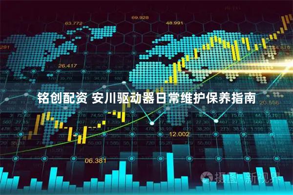 铭创配资 安川驱动器日常维护保养指南