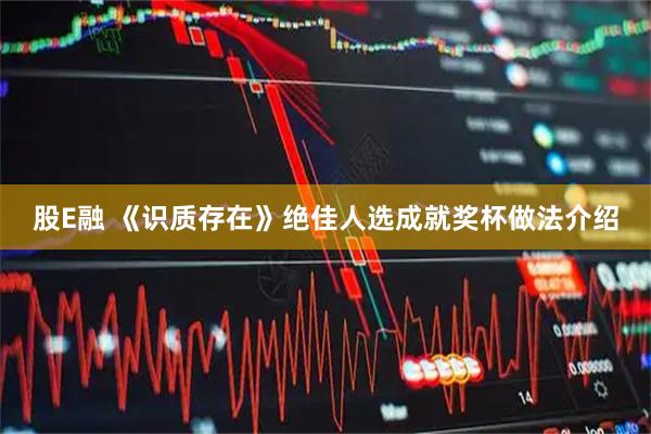 股E融 《识质存在》绝佳人选成就奖杯做法介绍