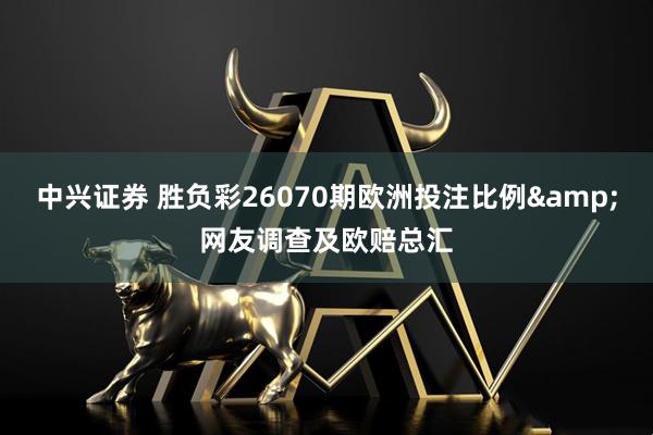 中兴证券 胜负彩26070期欧洲投注比例&网友调查及欧赔总汇