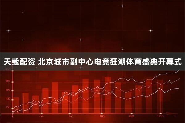 天载配资 北京城市副中心电竞狂潮体育盛典开幕式