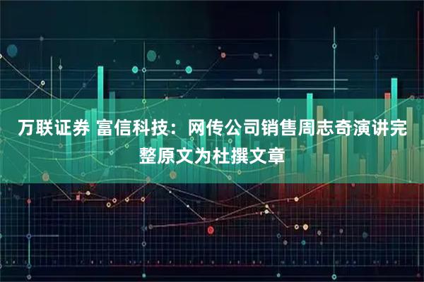 万联证券 富信科技：网传公司销售周志奇演讲完整原文为杜撰文章