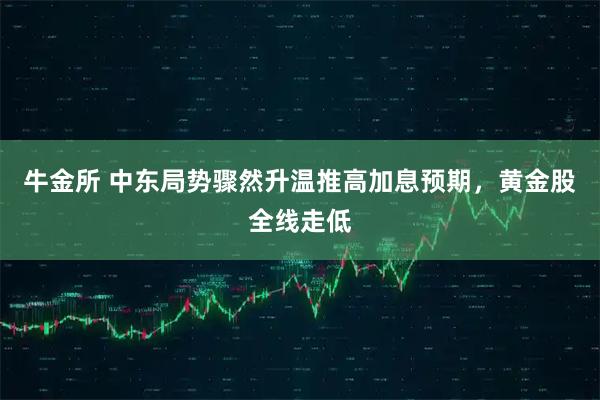 牛金所 中东局势骤然升温推高加息预期，黄金股全线走低