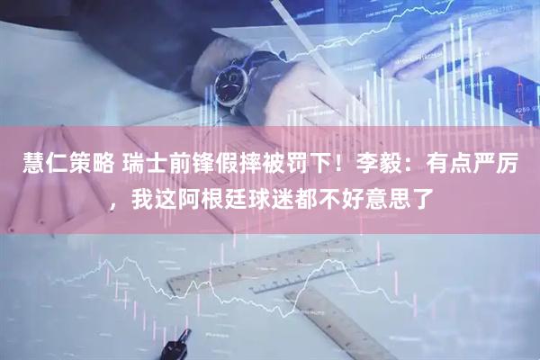 慧仁策略 瑞士前锋假摔被罚下！李毅：有点严厉，我这阿根廷球迷都不好意思了