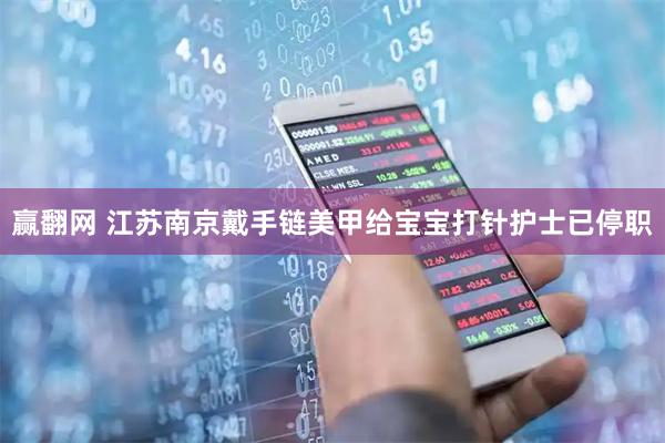 赢翻网 江苏南京戴手链美甲给宝宝打针护士已停职